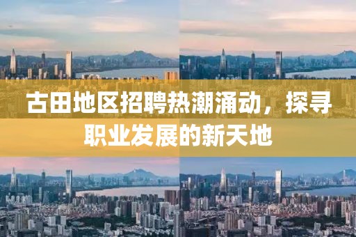 古田地区招聘热潮涌动，探寻职业发展的新天地