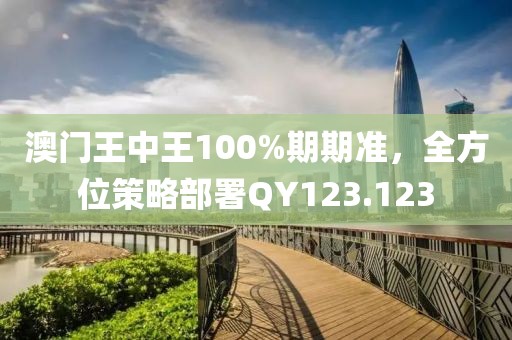 澳门王中王100%期期准，全方位策略部署QY123.123