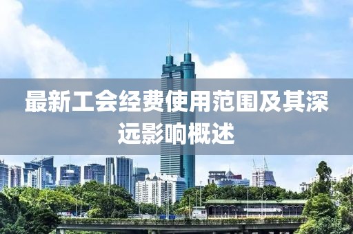 最新工会经费使用范围及其深远影响概述