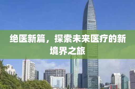 绝医新篇，探索未来医疗的新境界之旅