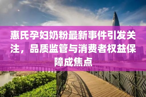惠氏孕妇奶粉最新事件引发关注，品质监管与消费者权益保障成焦点