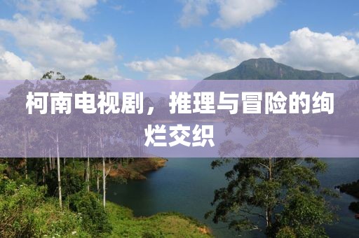 柯南电视剧，推理与冒险的绚烂交织