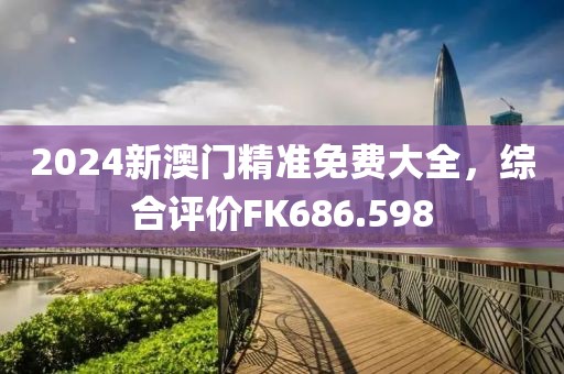 2024新澳门精准免费大全，综合评价FK686.598