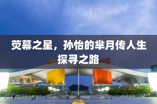 荧幕之星，孙怡的芈月传人生探寻之路