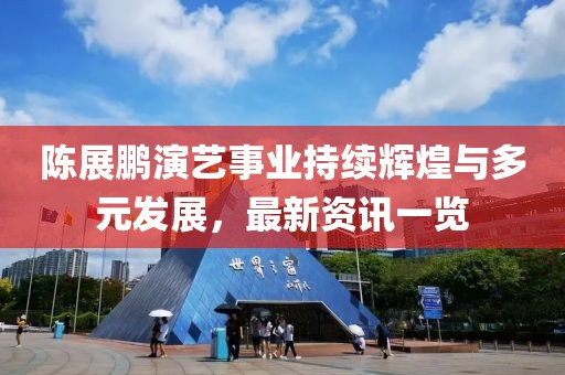 陈展鹏演艺事业持续辉煌与多元发展，最新资讯一览