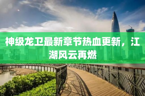 神级龙卫最新章节热血更新，江湖风云再燃