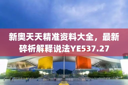 新奥天天精准资料大全，最新碎析解释说法YE537.27