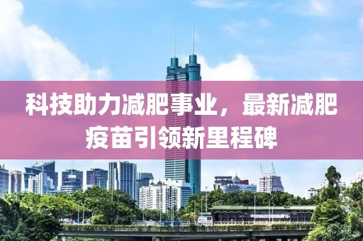 科技助力减肥事业，最新减肥疫苗引领新里程碑