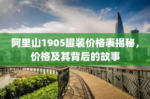 阿里山1905罐装价格表揭秘，价格及其背后的故事