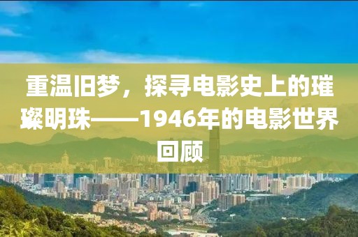 重温旧梦，探寻电影史上的璀璨明珠——1946年的电影世界回顾