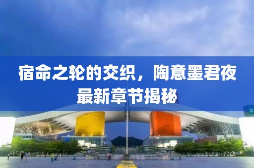 宿命之轮的交织，陶意墨君夜最新章节揭秘