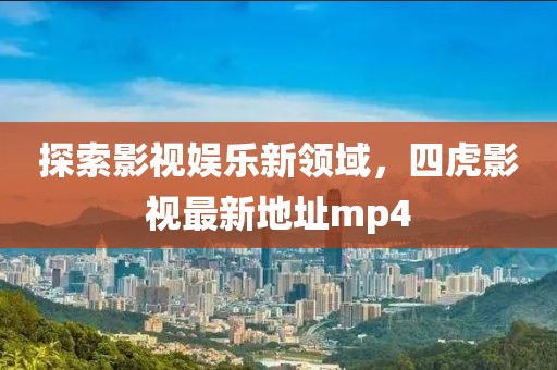 探索影视娱乐新领域，四虎影视最新地址mp4