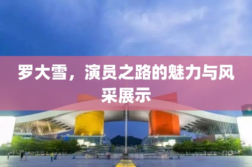 罗大雪，演员之路的魅力与风采展示
