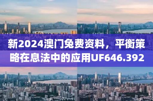 新2024澳门兔费资料，平衡策略在息法中的应用UF646.392