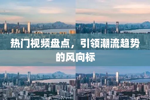 热门视频盘点，引领潮流趋势的风向标