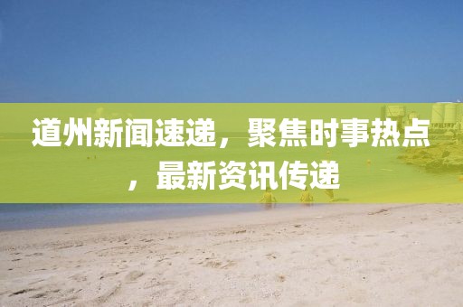 道州新闻速递，聚焦时事热点，最新资讯传递