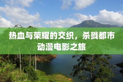热血与荣耀的交织，杀戮都市动漫电影之旅