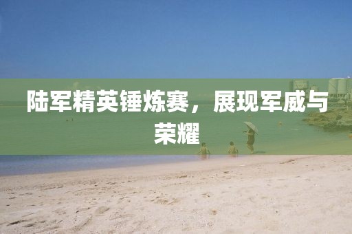 陆军精英锤炼赛，展现军威与荣耀