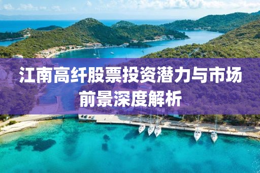 江南高纤股票投资潜力与市场前景深度解析
