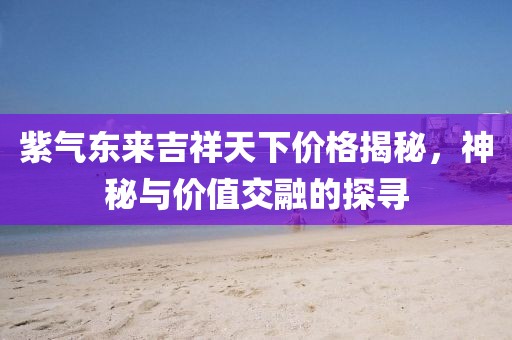 紫气东来吉祥天下价格揭秘，神秘与价值交融的探寻