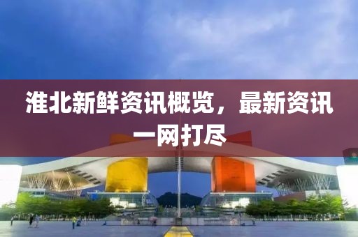 淮北新鲜资讯概览，最新资讯一网打尽