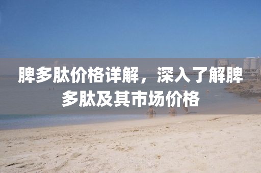脾多肽价格详解，深入了解脾多肽及其市场价格