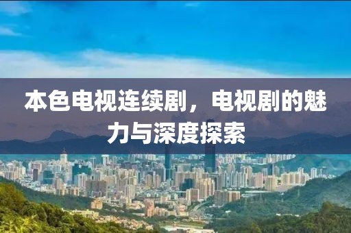 本色电视连续剧，电视剧的魅力与深度探索
