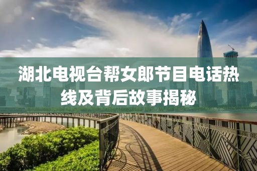 湖北电视台帮女郎节目电话热线及背后故事揭秘