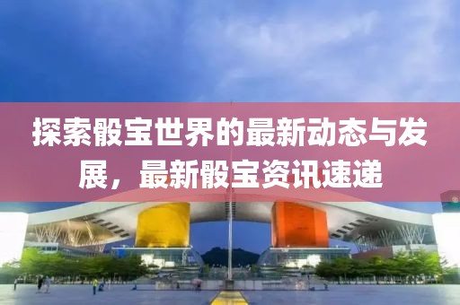 探索骰宝世界的最新动态与发展，最新骰宝资讯速递