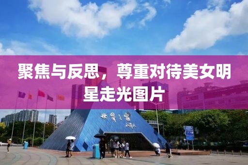 聚焦与反思，尊重对待美女明星走光图片