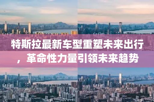 特斯拉最新车型重塑未来出行，革命性力量引领未来趋势