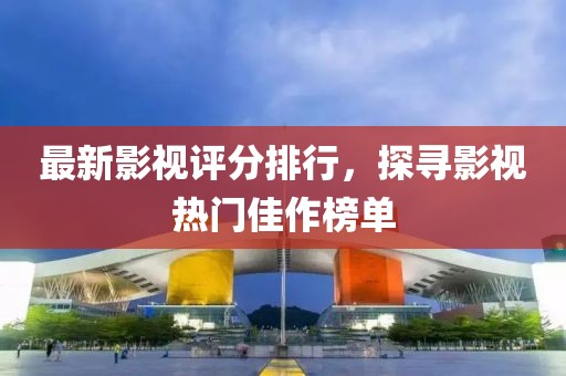 最新影视评分排行，探寻影视热门佳作榜单