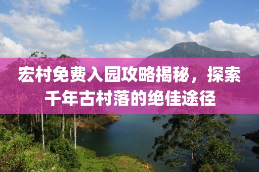 宏村免费入园攻略揭秘，探索千年古村落的绝佳途径