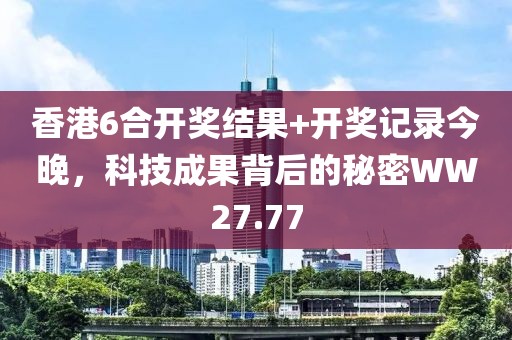 香港6合开奖结果+开奖记录今晚，科技成果背后的秘密WW27.77