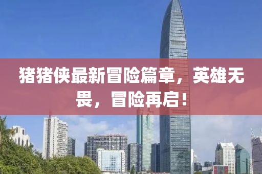 猪猪侠最新冒险篇章，英雄无畏，冒险再启！