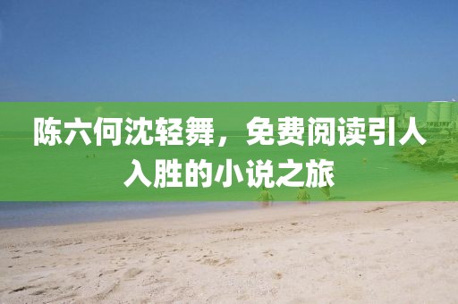 陈六何沈轻舞，免费阅读引人入胜的小说之旅