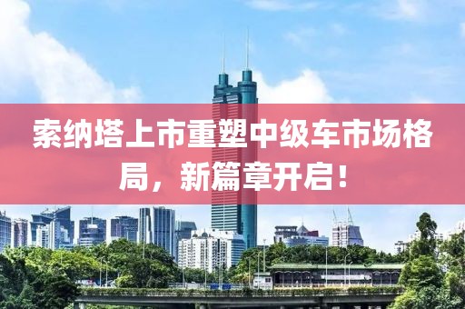 索纳塔上市重塑中级车市场格局，新篇章开启！
