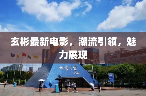 玄彬最新电影，潮流引领，魅力展现