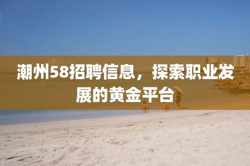潮州58招聘信息，探索职业发展的黄金平台