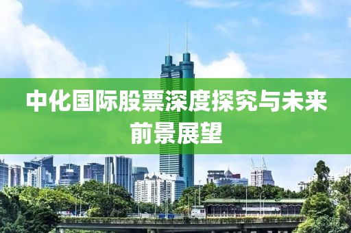 中化国际股票深度探究与未来前景展望