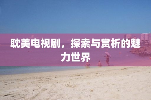 耽美电视剧，探索与赏析的魅力世界