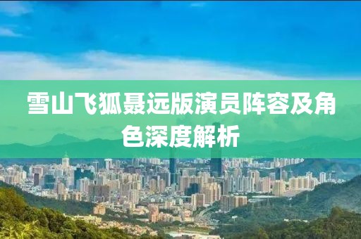 雪山飞狐聂远版演员阵容及角色深度解析