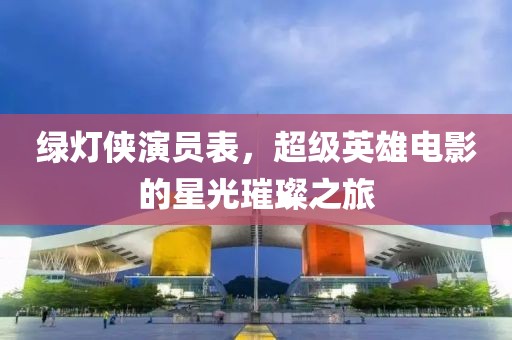 绿灯侠演员表，超级英雄电影的星光璀璨之旅