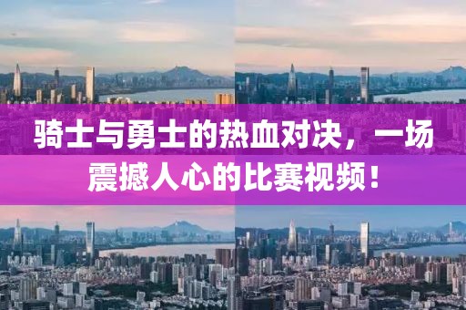 骑士与勇士的热血对决，一场震撼人心的比赛视频！