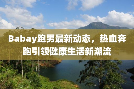 Babay跑男最新动态，热血奔跑引领健康生活新潮流