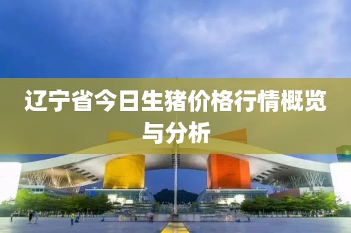 辽宁省今日生猪价格行情概览与分析