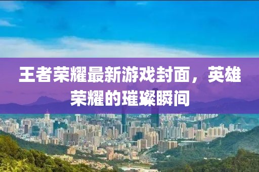 王者荣耀最新游戏封面，英雄荣耀的璀璨瞬间