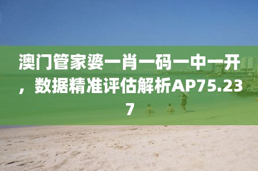 澳门管家婆一肖一码一中一开，数据精准评估解析AP75.237