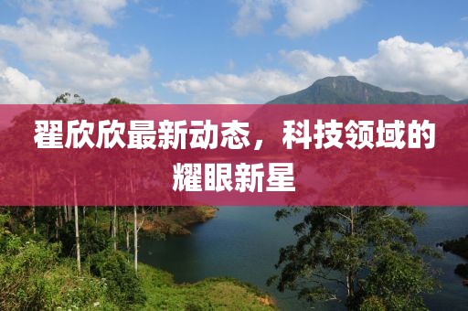 翟欣欣最新动态，科技领域的耀眼新星
