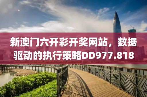 新澳门六开彩开奖网站，数据驱动的执行策略DD977.818